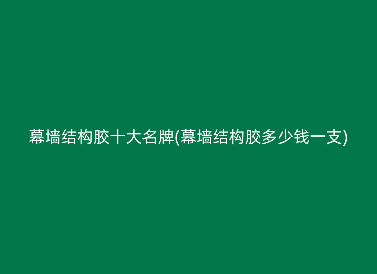 幕墙结构胶十大名牌(幕墙结构胶多少钱一支)