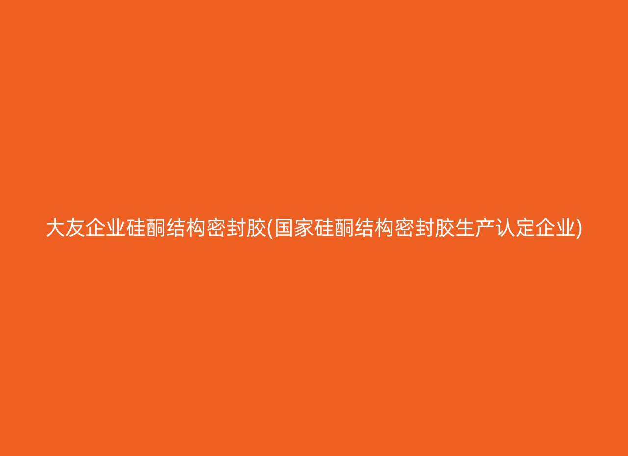 大友企业硅酮结构密封胶(国家硅酮结构密封胶生产认定企业)