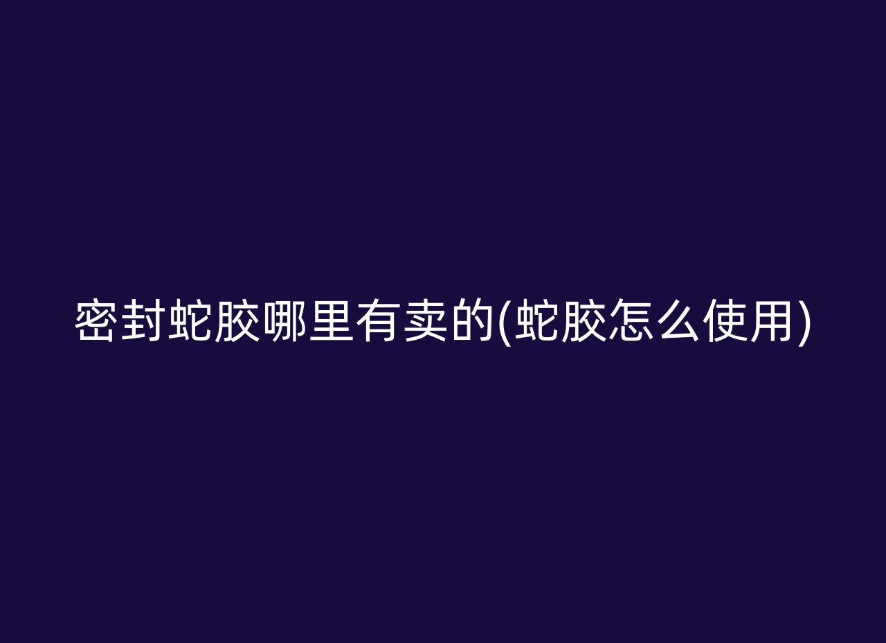 密封蛇胶哪里有卖的(蛇胶怎么使用)