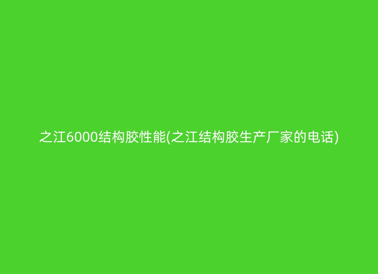 之江6000结构胶性能(之江结构胶生产厂家的电话)