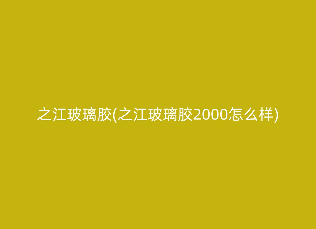 之江玻璃胶(之江玻璃胶2000怎么样)