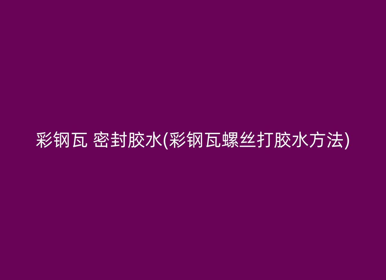 彩钢瓦 密封胶水(彩钢瓦螺丝打胶水方法)