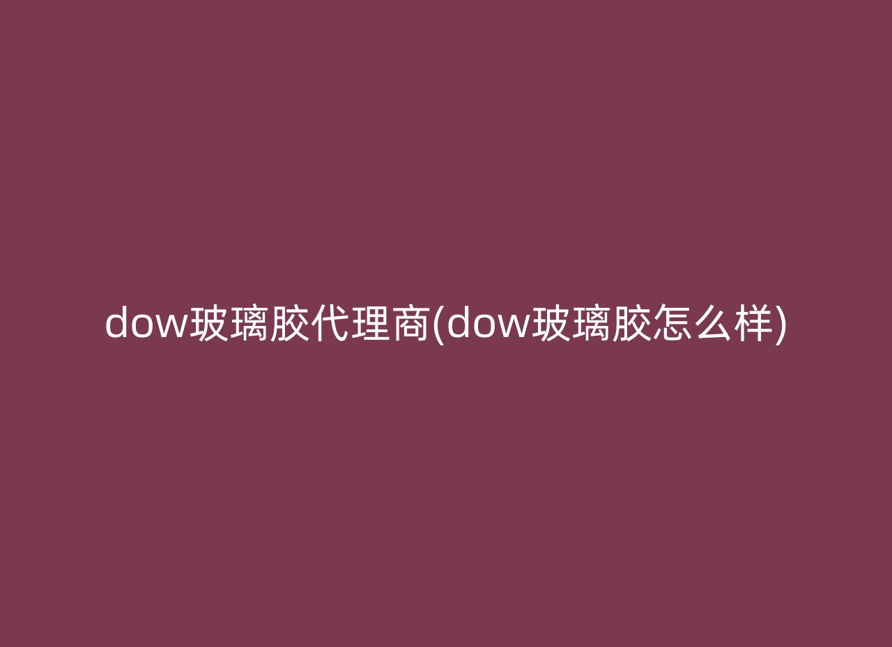 dow玻璃胶代理商(dow玻璃胶怎么样)