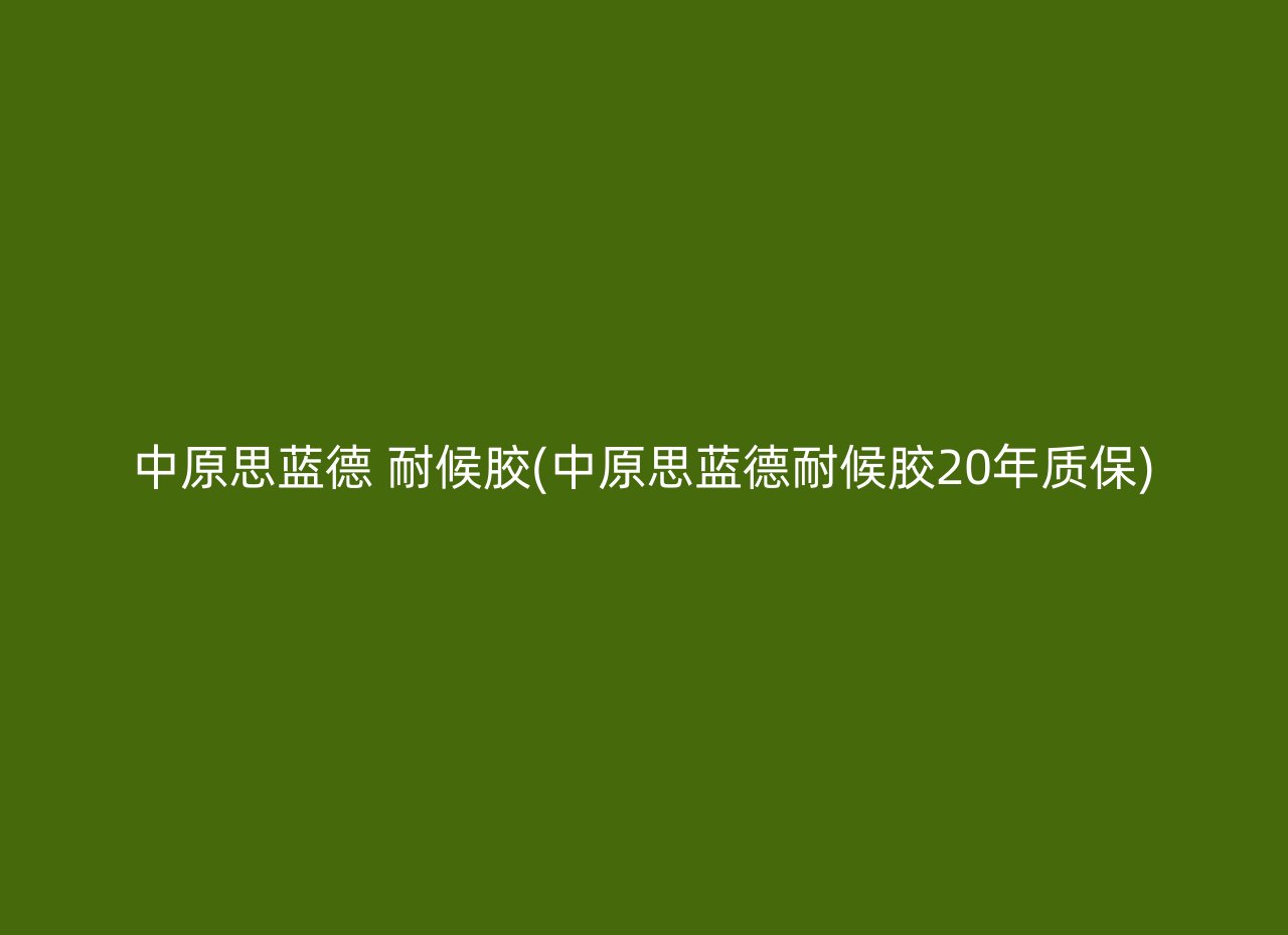 中原思蓝德 耐候胶(中原思蓝德耐候胶20年质保)