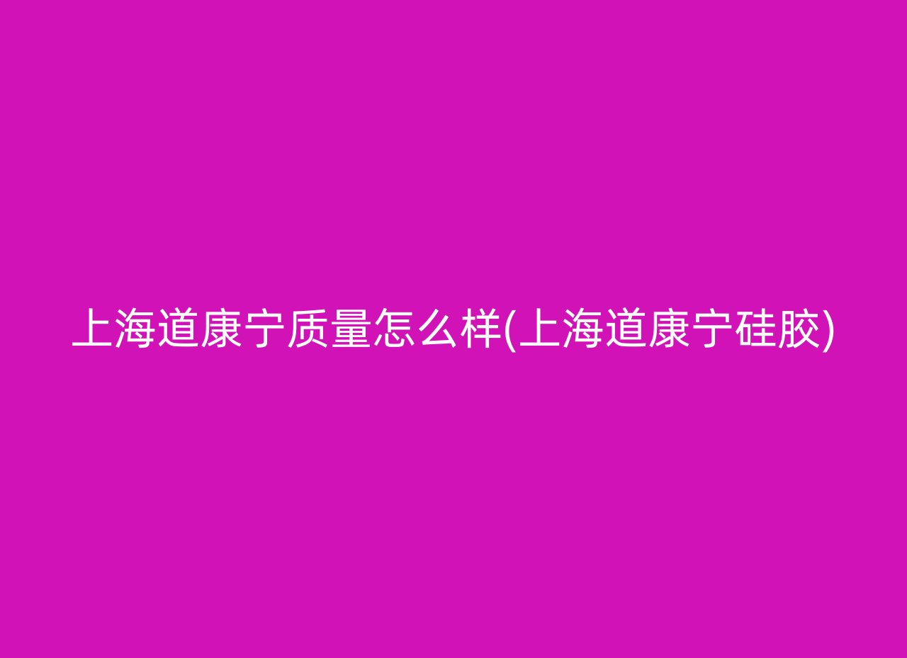 上海道康宁质量怎么样(上海道康宁硅胶)