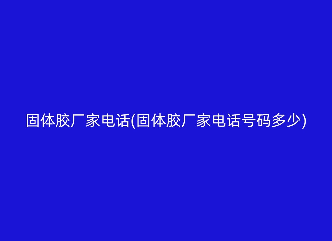 固体胶厂家电话(固体胶厂家电话号码多少)