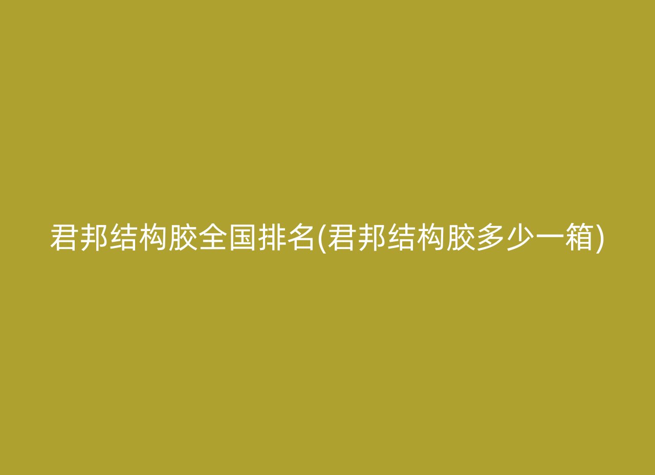 君邦结构胶全国排名(君邦结构胶多少一箱)