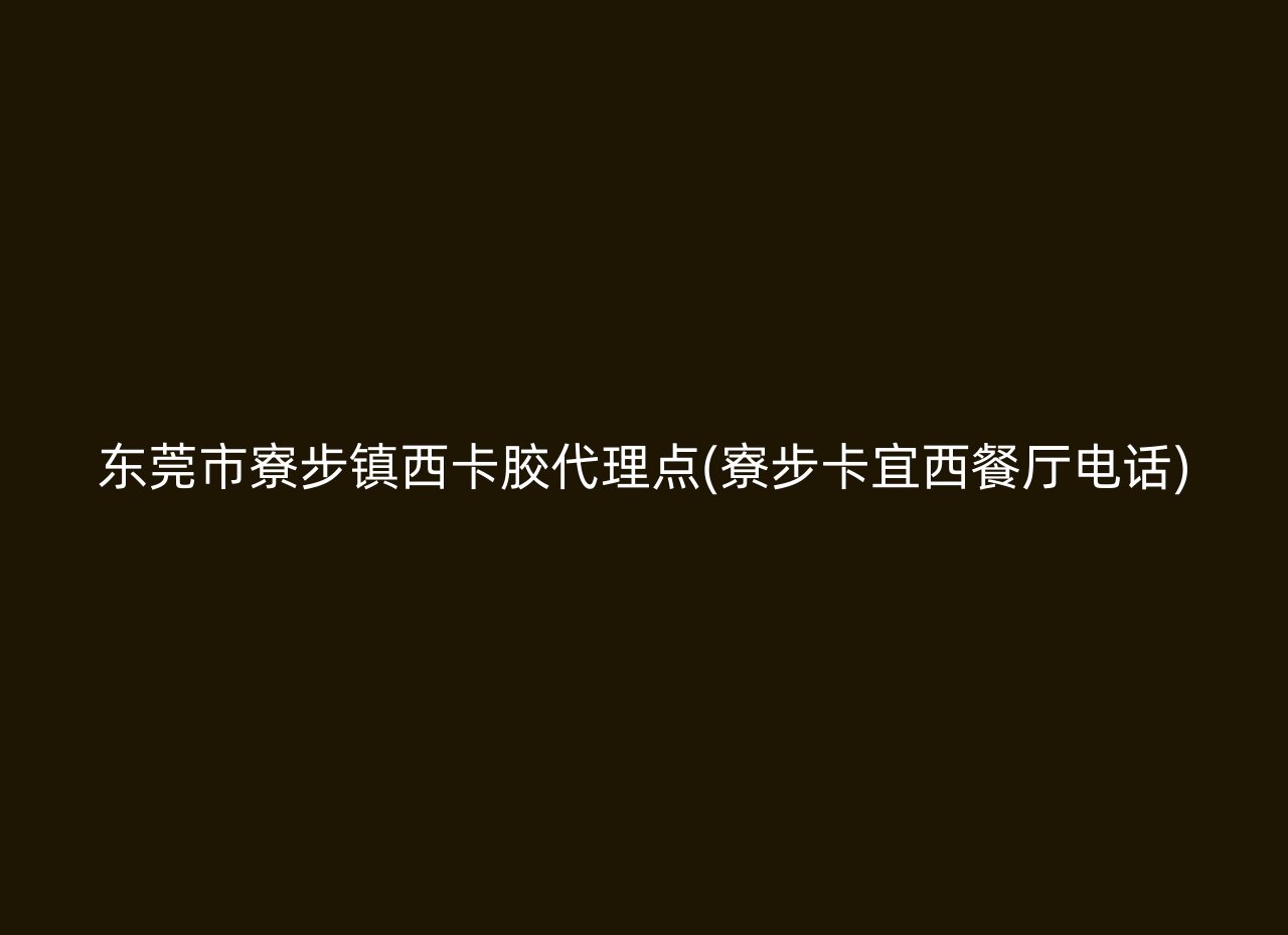 东莞市寮步镇西卡胶代理点(寮步卡宜西餐厅电话)