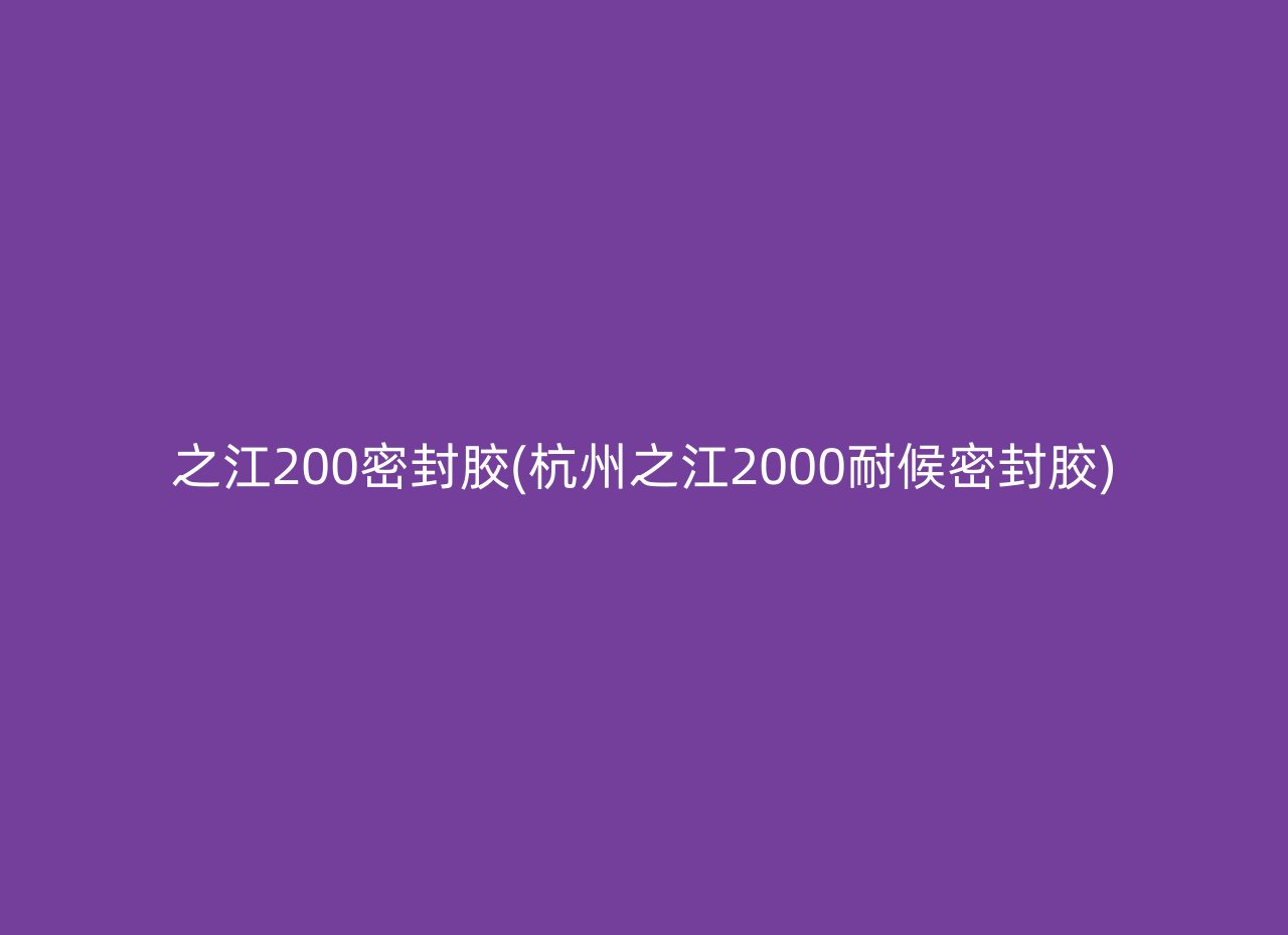 之江200密封胶(杭州之江2000耐候密封胶)