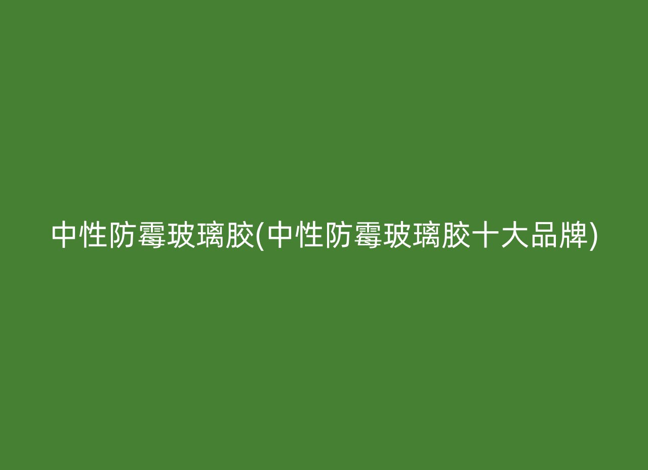 中性防霉玻璃胶(中性防霉玻璃胶十大品牌)