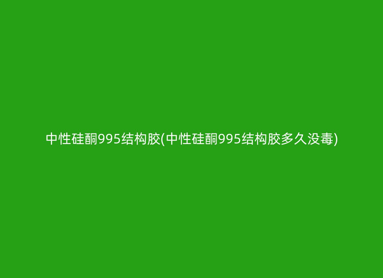 中性硅酮995结构胶(中性硅酮995结构胶多久没毒)