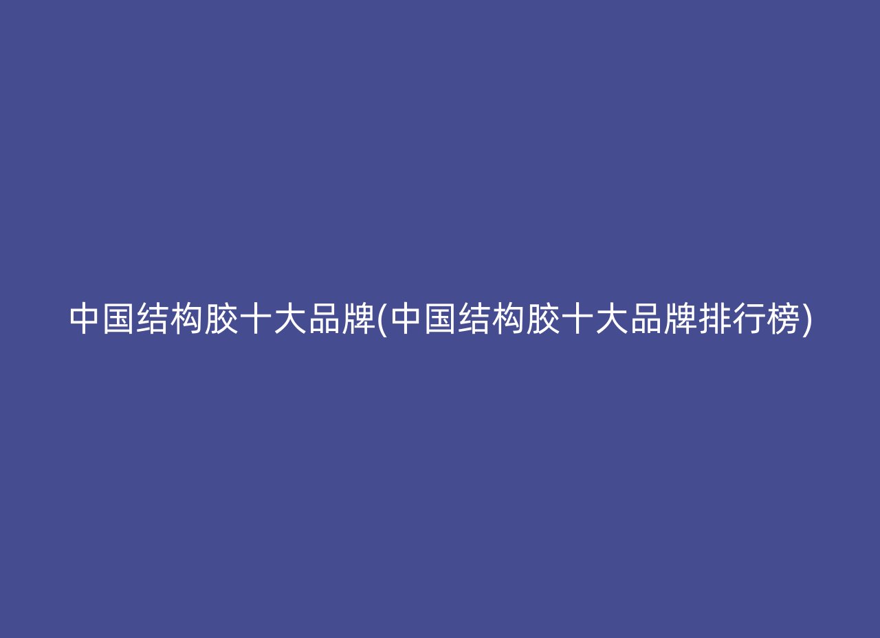 中国结构胶十大品牌(中国结构胶十大品牌排行榜)