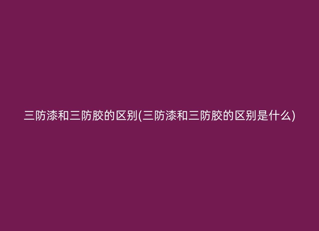 三防漆和三防胶的区别(三防漆和三防胶的区别是什么)