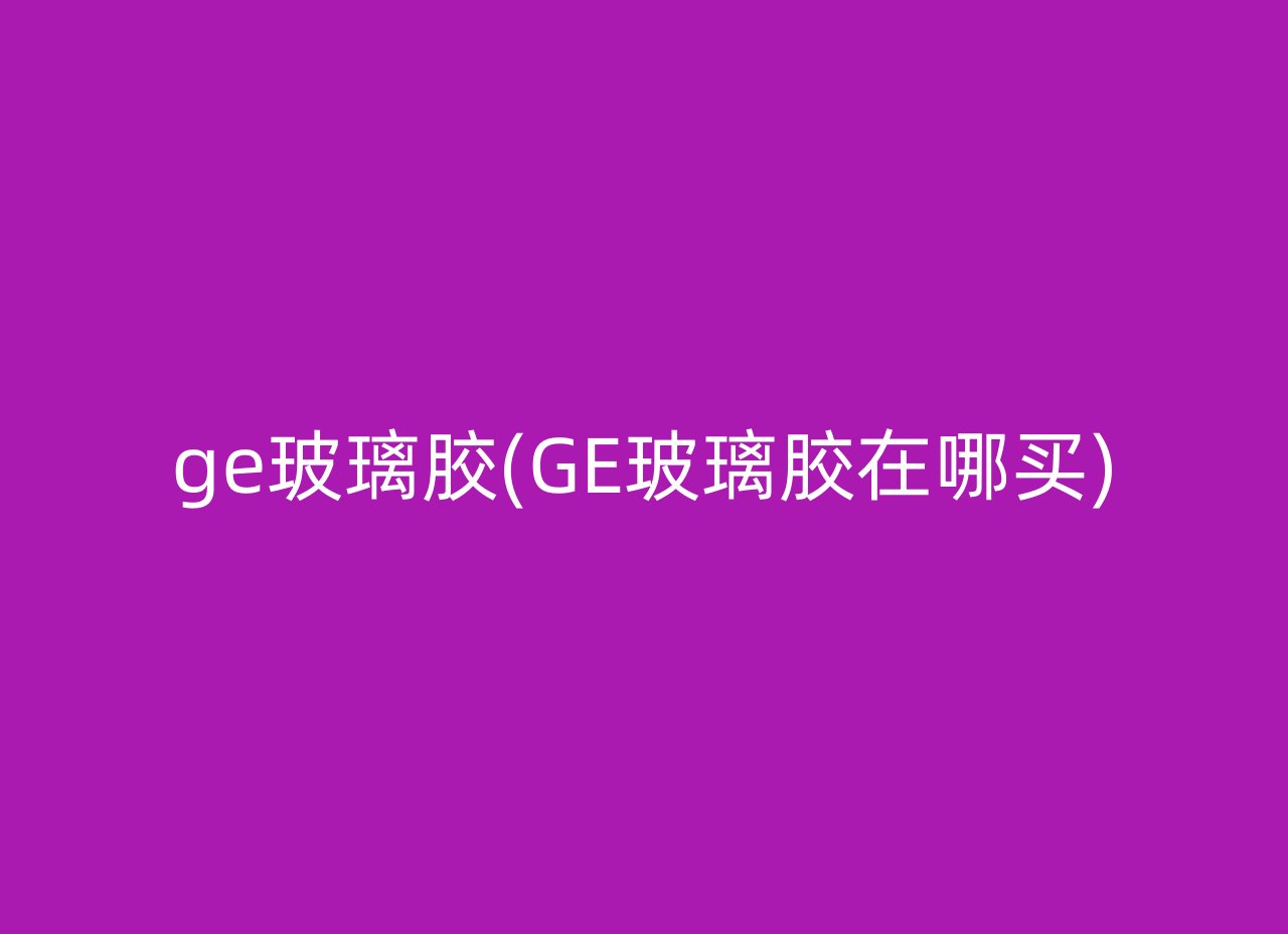 ge玻璃胶(GE玻璃胶在哪买)