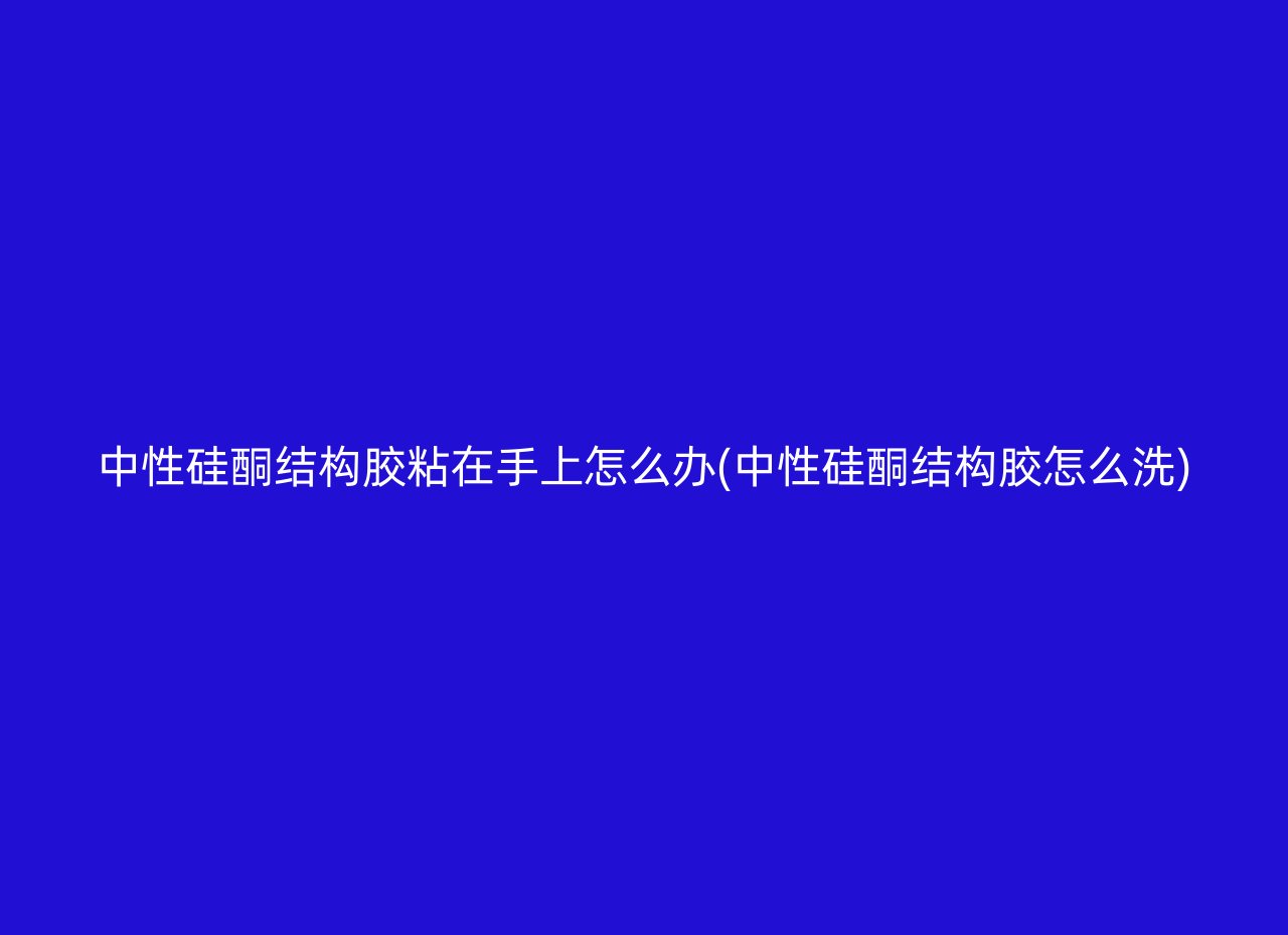 中性硅酮结构胶粘在手上怎么办(中性硅酮结构胶怎么洗)