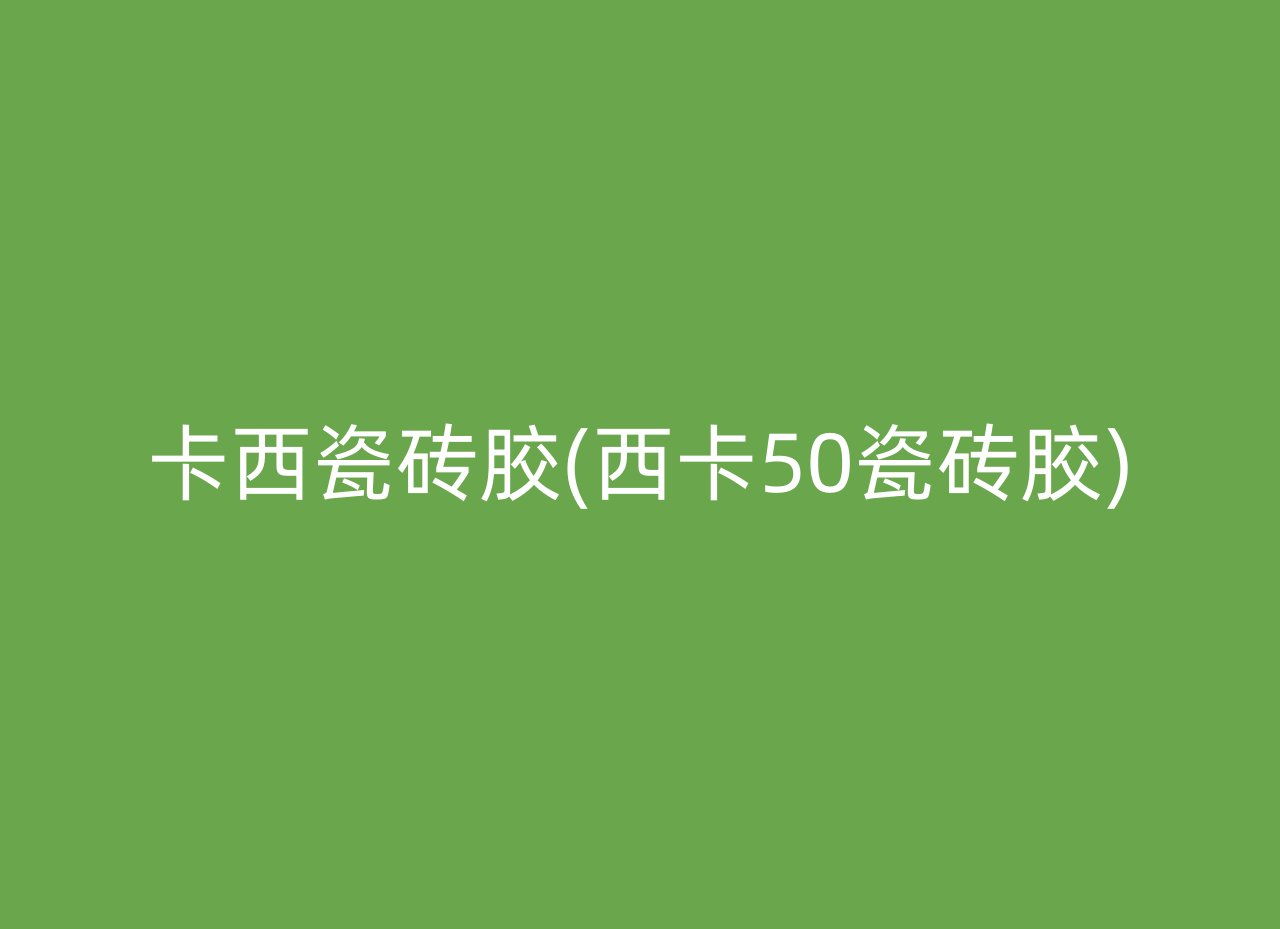 卡西瓷砖胶(西卡50瓷砖胶)