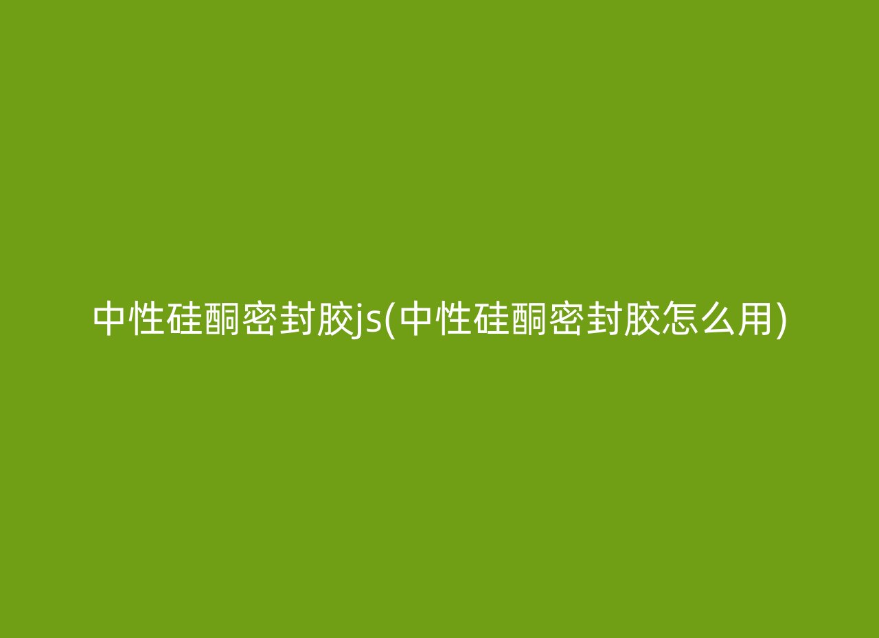 中性硅酮密封胶js(中性硅酮密封胶怎么用)