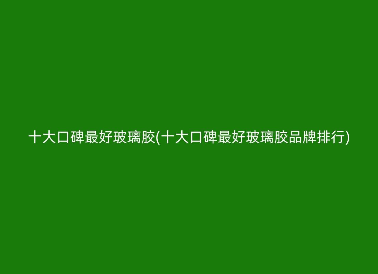 十大口碑最好玻璃胶(十大口碑最好玻璃胶品牌排行)