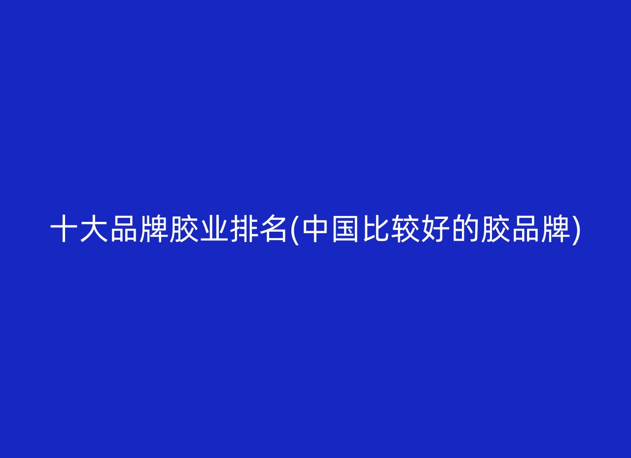 十大品牌胶业排名(中国比较好的胶品牌)