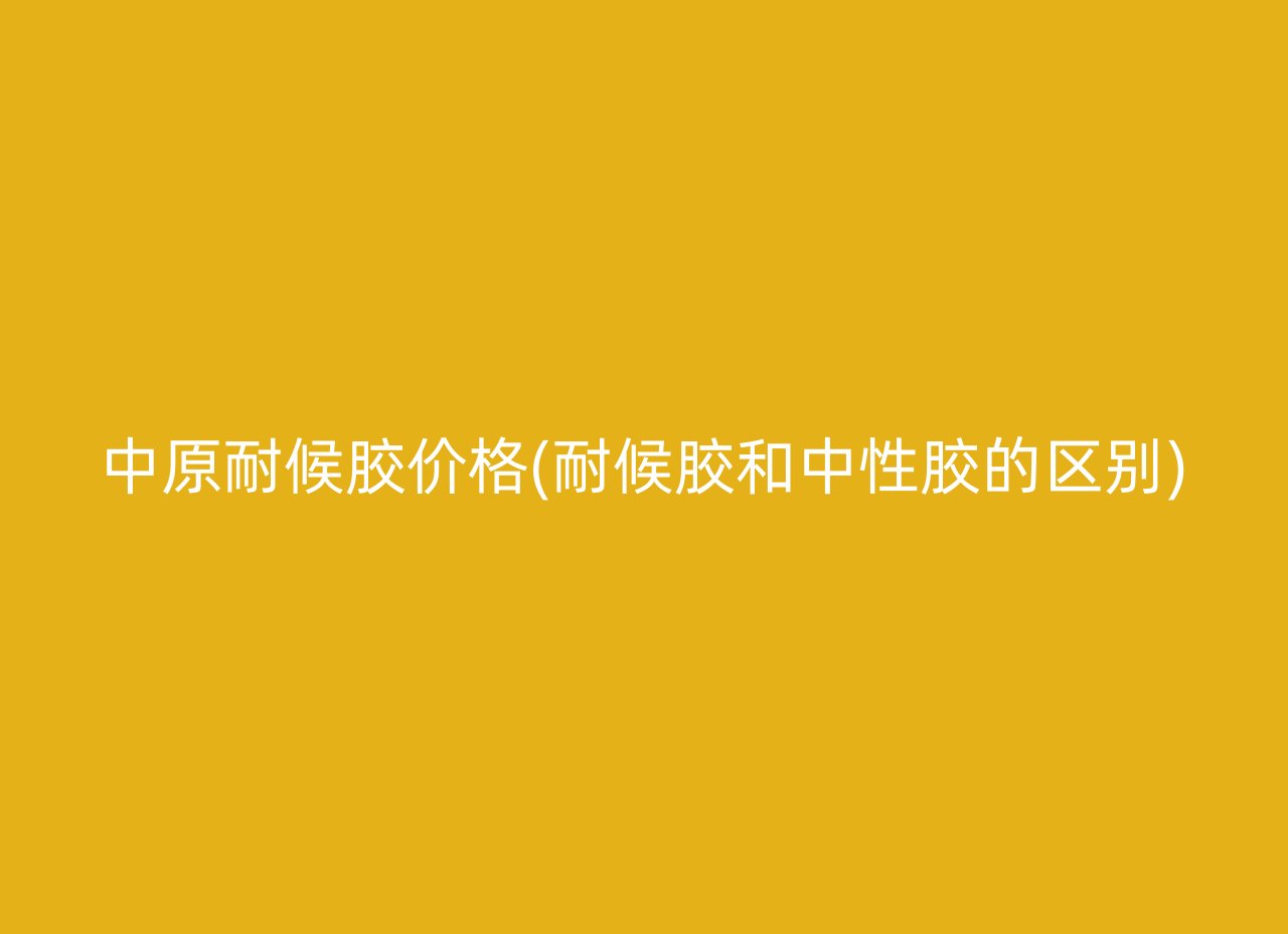 中原耐候胶价格(耐候胶和中性胶的区别)