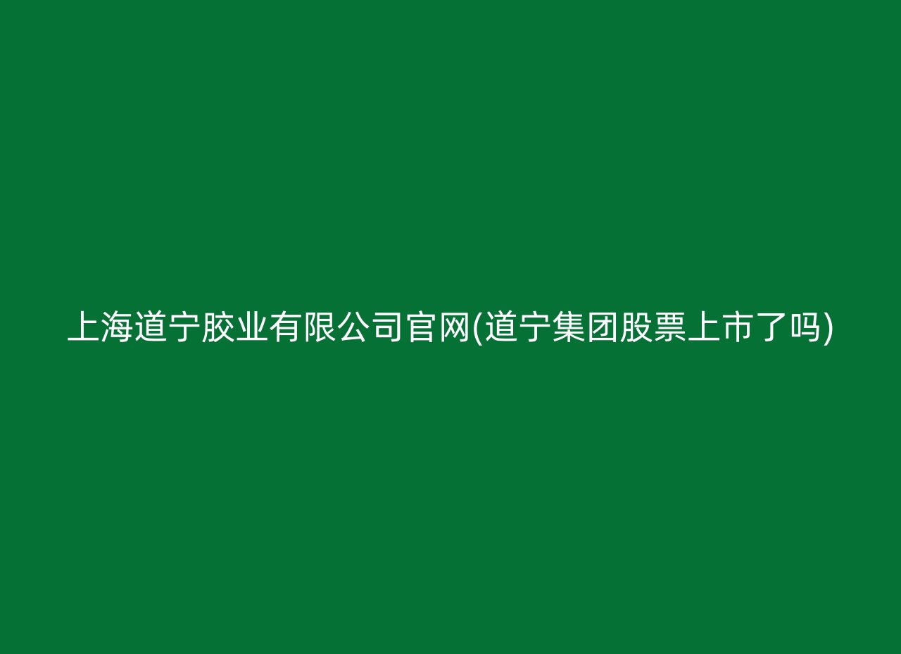 上海道宁胶业有限公司官网(道宁集团股票上市了吗)