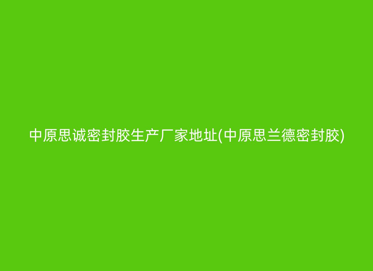 中原思诚密封胶生产厂家地址(中原思兰德密封胶)