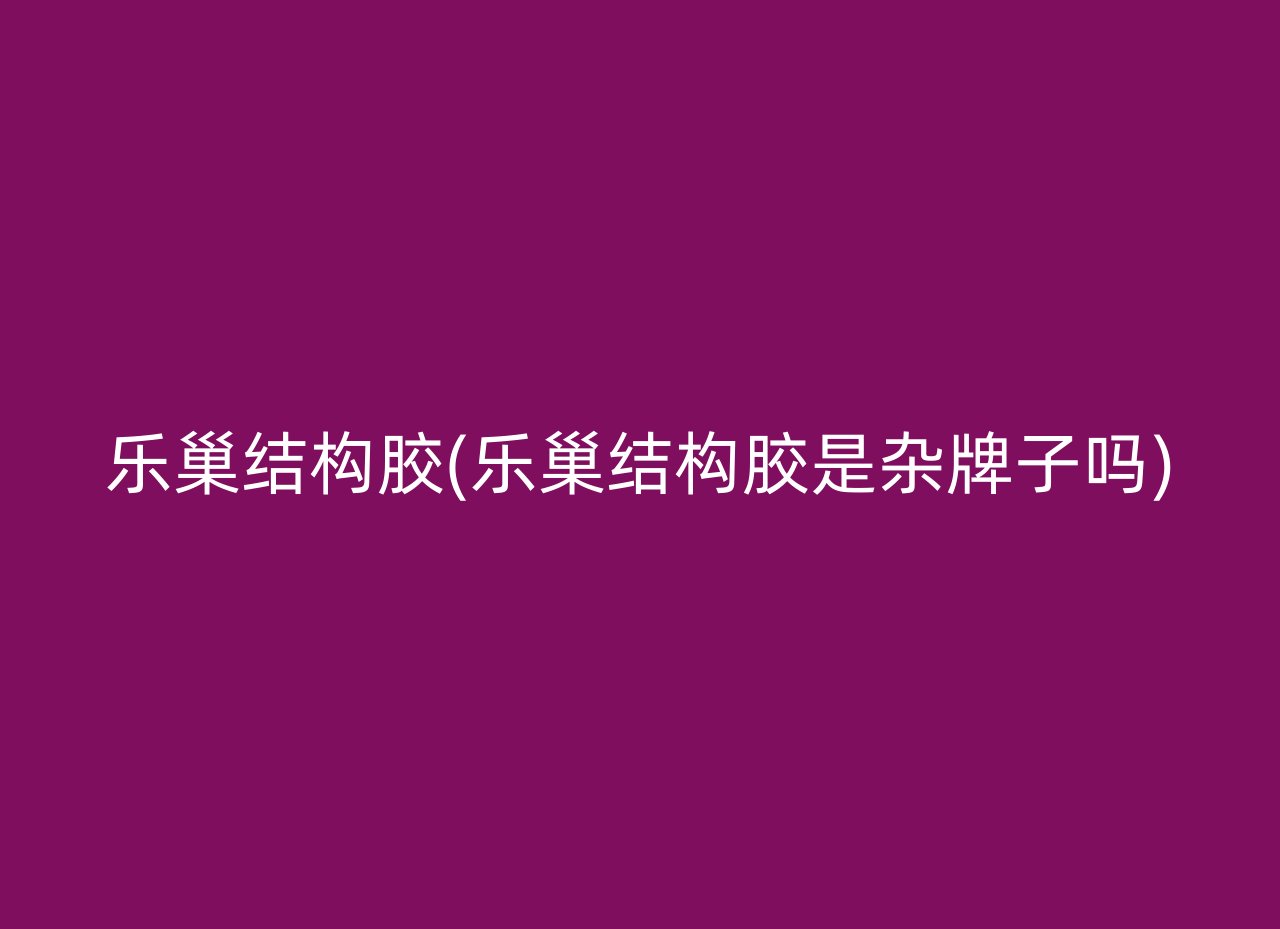 乐巢结构胶(乐巢结构胶是杂牌子吗)