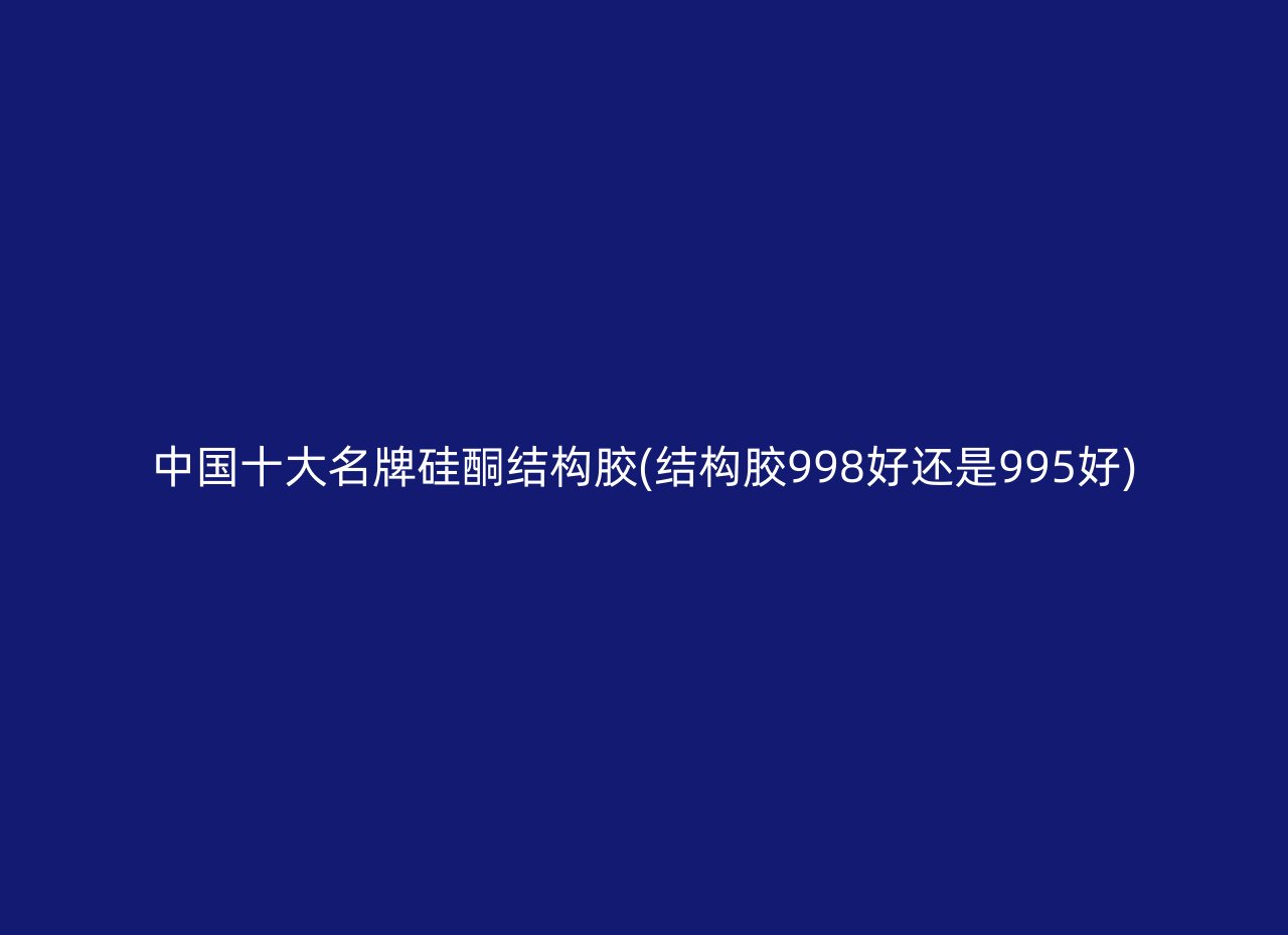 中国十大名牌硅酮结构胶(结构胶998好还是995好)