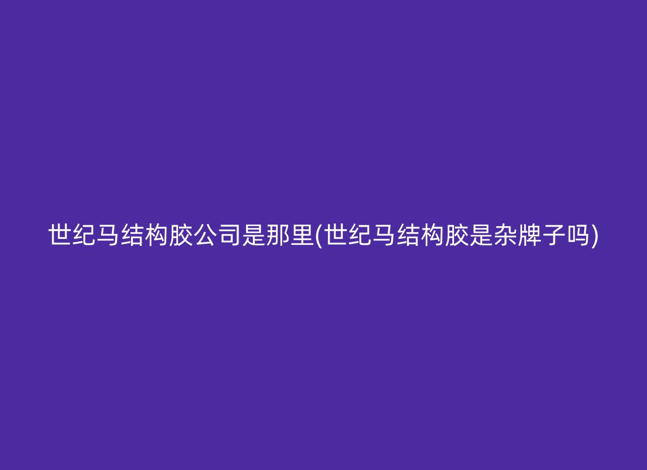 世纪马结构胶公司是那里(世纪马结构胶是杂牌子吗)