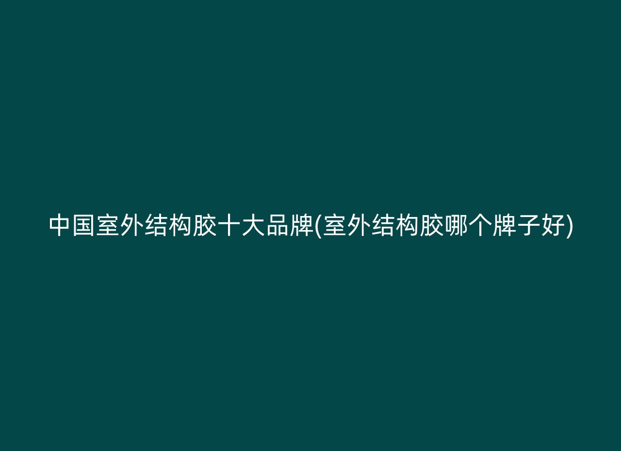 中国室外结构胶十大品牌(室外结构胶哪个牌子好)