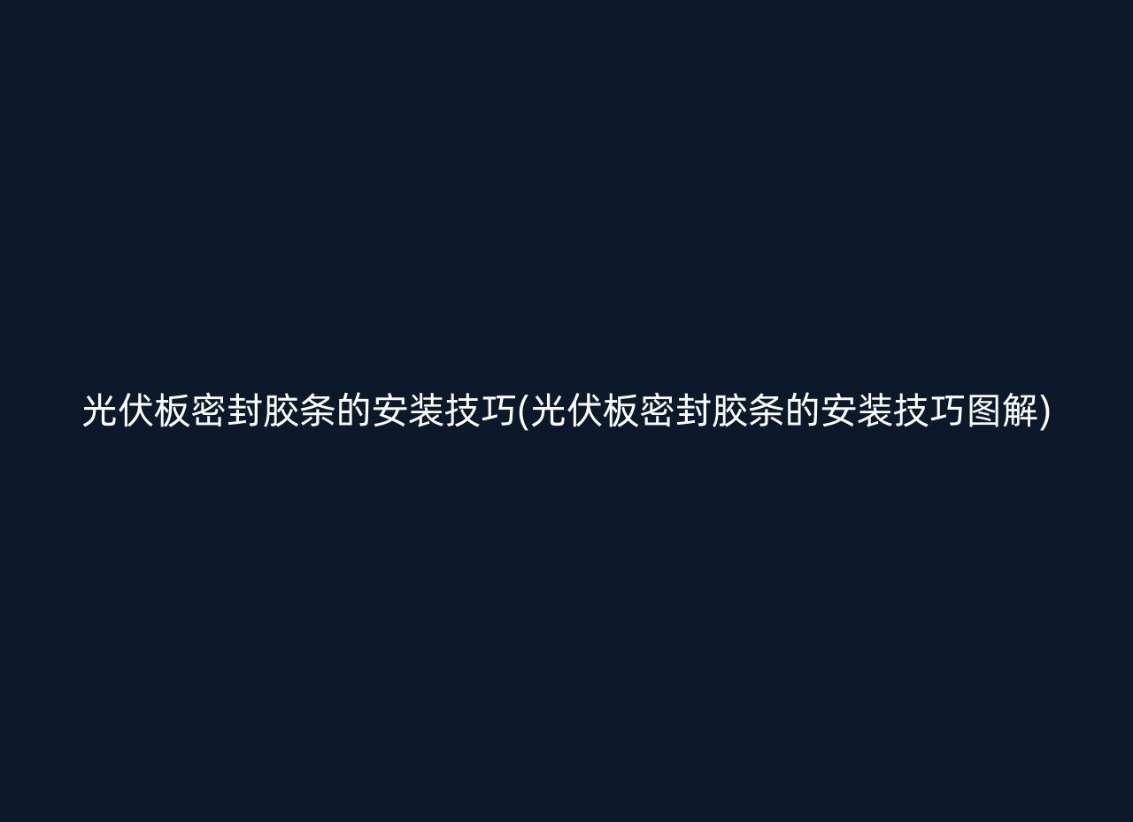 光伏板密封胶条的安装技巧(光伏板密封胶条的安装技巧图解)