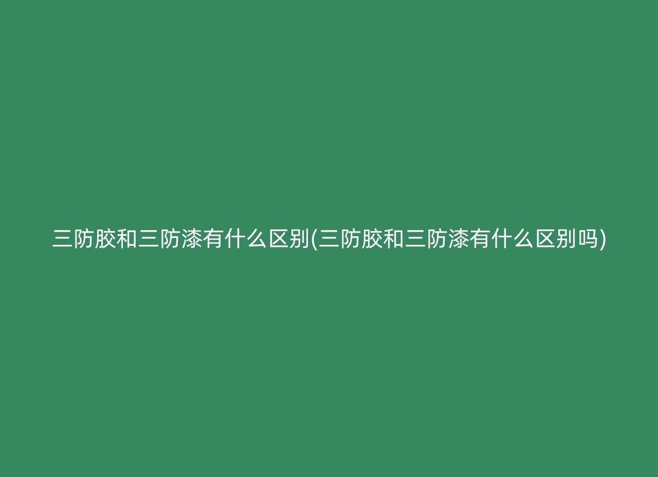 三防胶和三防漆有什么区别(三防胶和三防漆有什么区别吗)