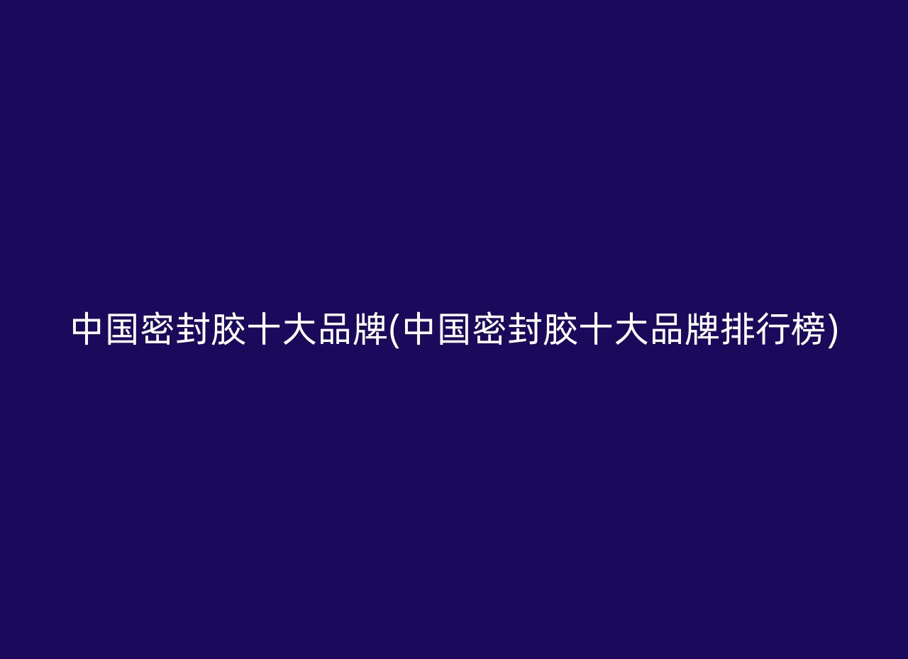 中国密封胶十大品牌(中国密封胶十大品牌排行榜)