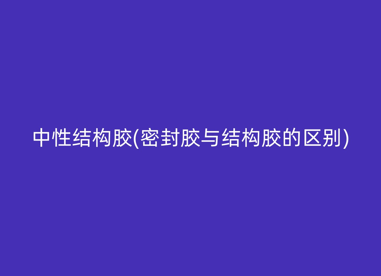 中性结构胶(密封胶与结构胶的区别)