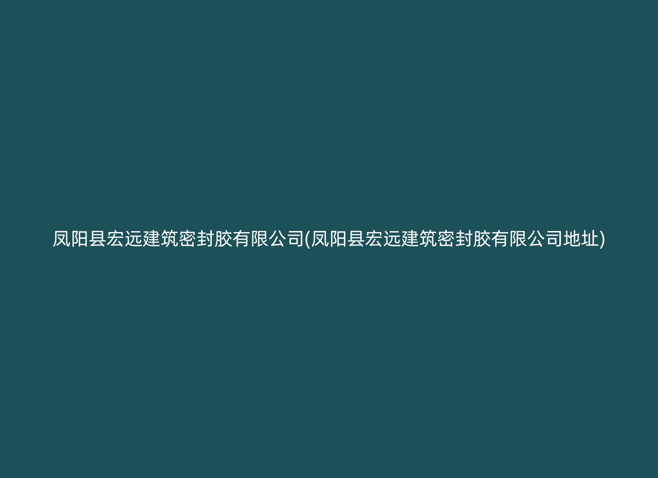 凤阳县宏远建筑密封胶有限公司(凤阳县宏远建筑密封胶有限公司地址)