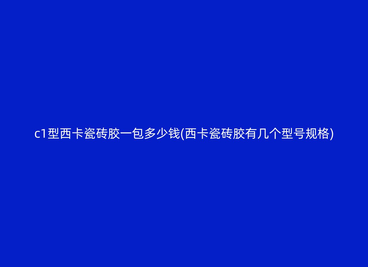 c1型西卡瓷砖胶一包多少钱(西卡瓷砖胶有几个型号规格)