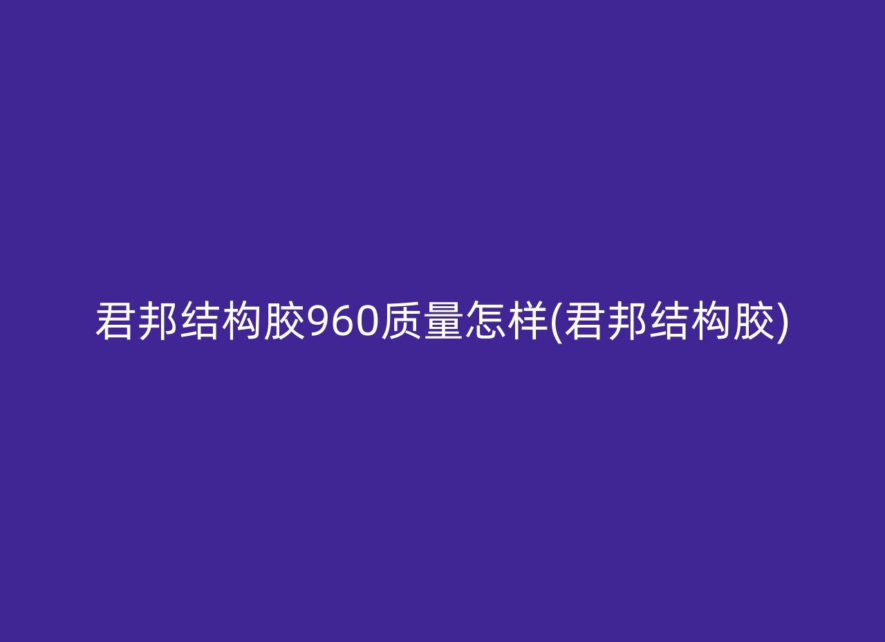 君邦结构胶960质量怎样(君邦结构胶)