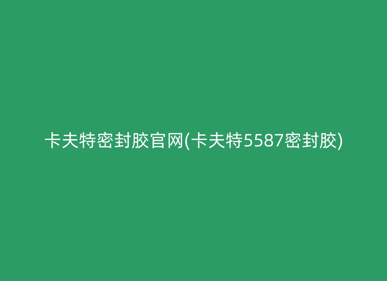 卡夫特密封胶官网(卡夫特5587密封胶)