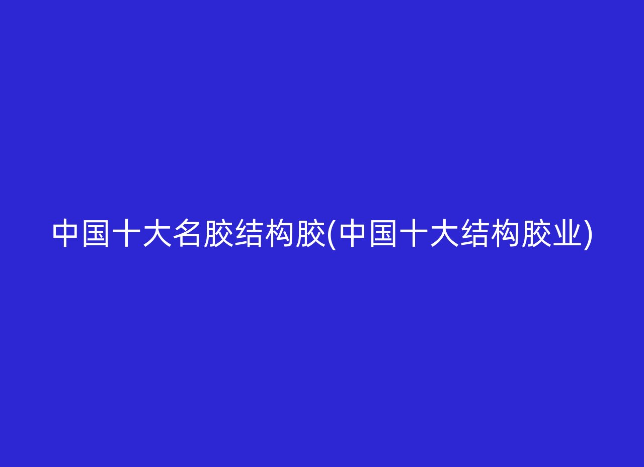 中国十大名胶结构胶(中国十大结构胶业)