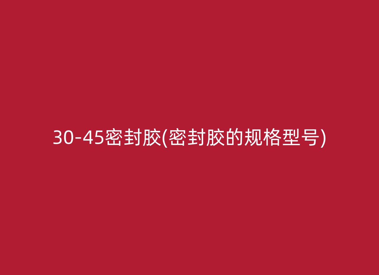 30-45密封胶(密封胶的规格型号)