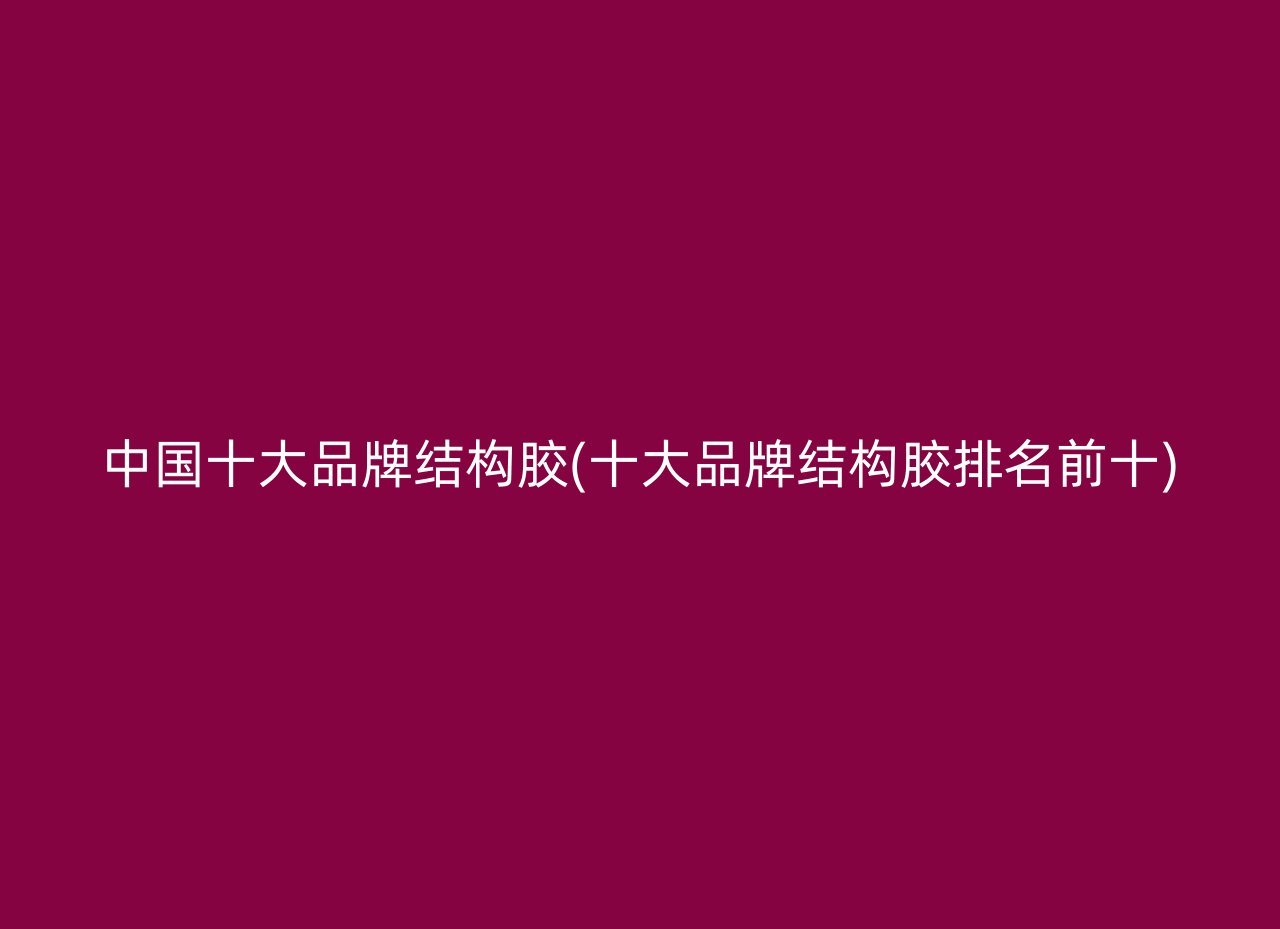 中国十大品牌结构胶(十大品牌结构胶排名前十)