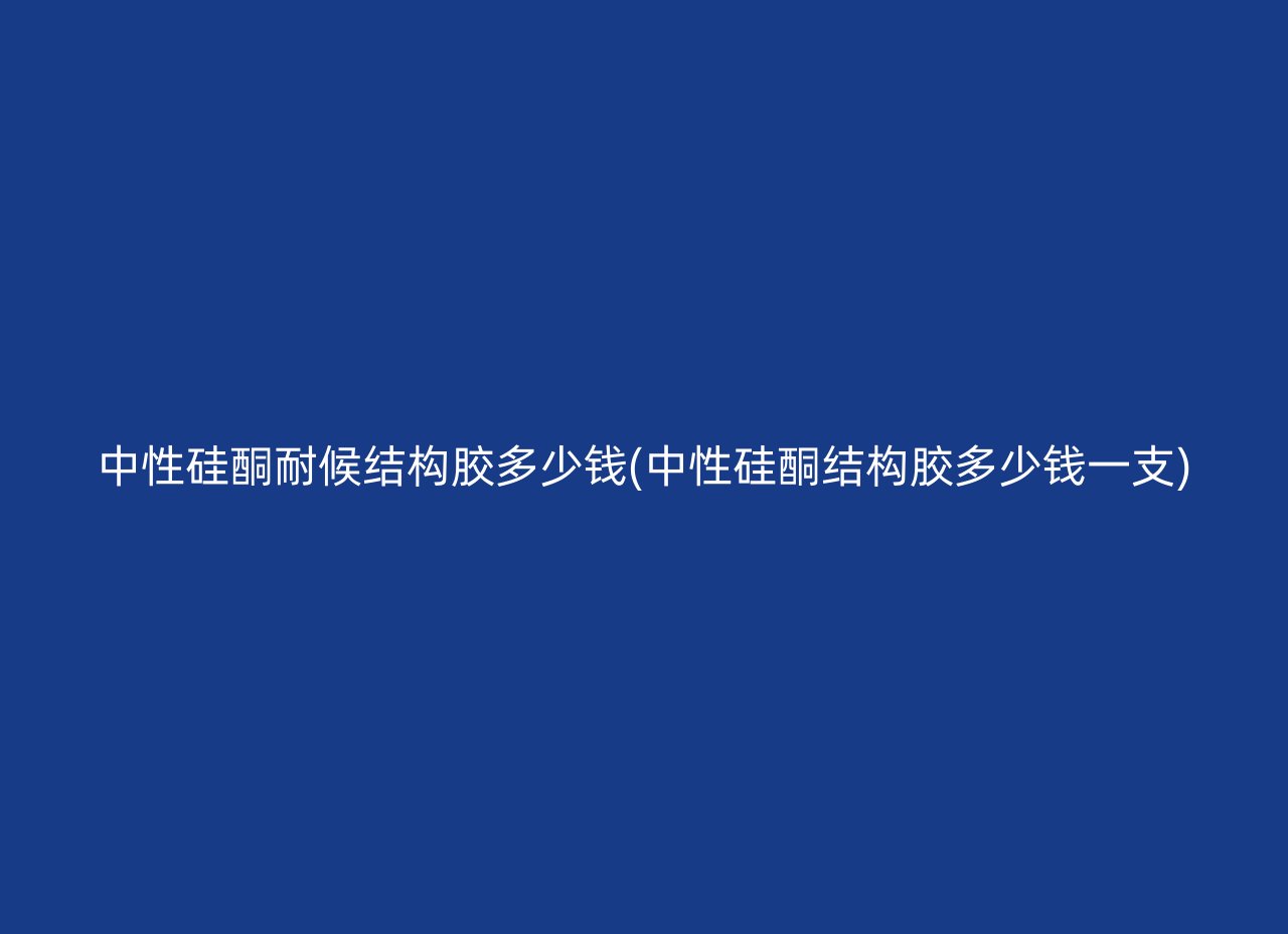 中性硅酮耐候结构胶多少钱(中性硅酮结构胶多少钱一支)