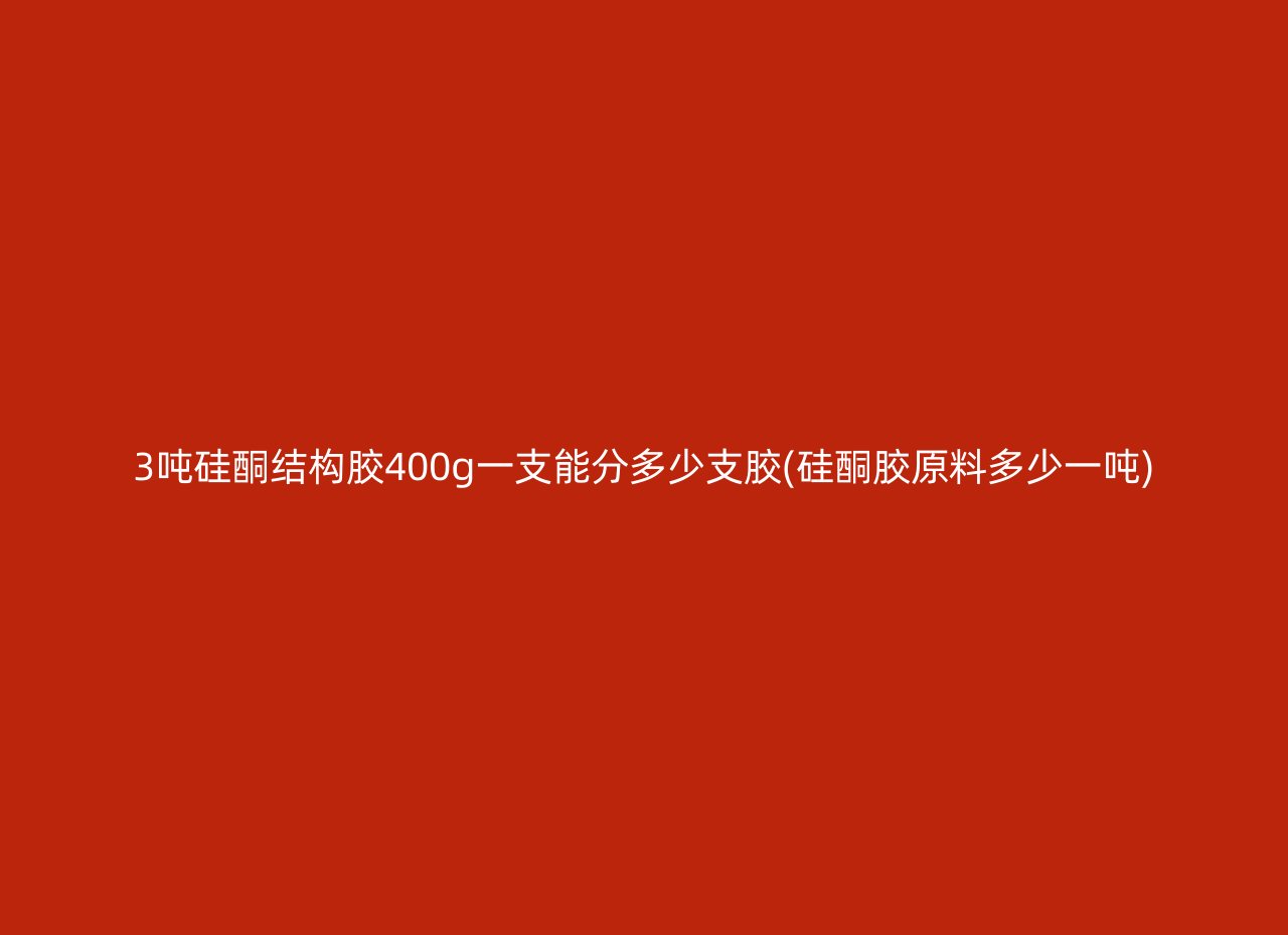 3吨硅酮结构胶400g一支能分多少支胶(硅酮胶原料多少一吨)