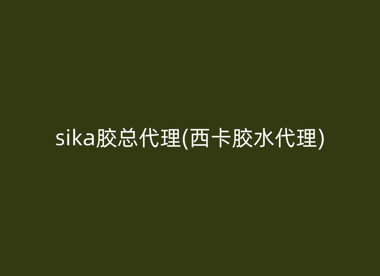 sika胶总代理(西卡胶水代理)