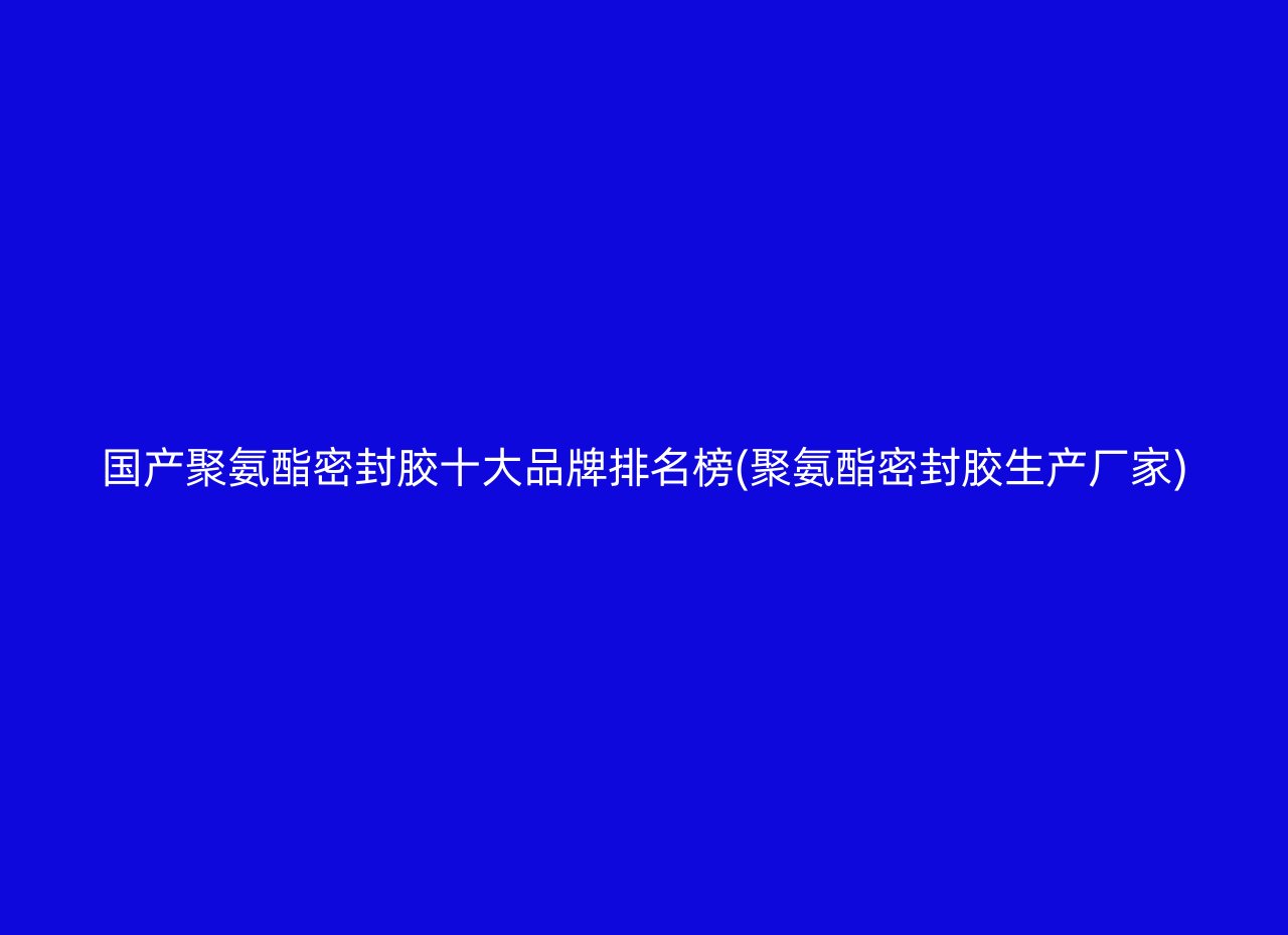 国产聚氨酯密封胶十大品牌排名榜(聚氨酯密封胶生产厂家)