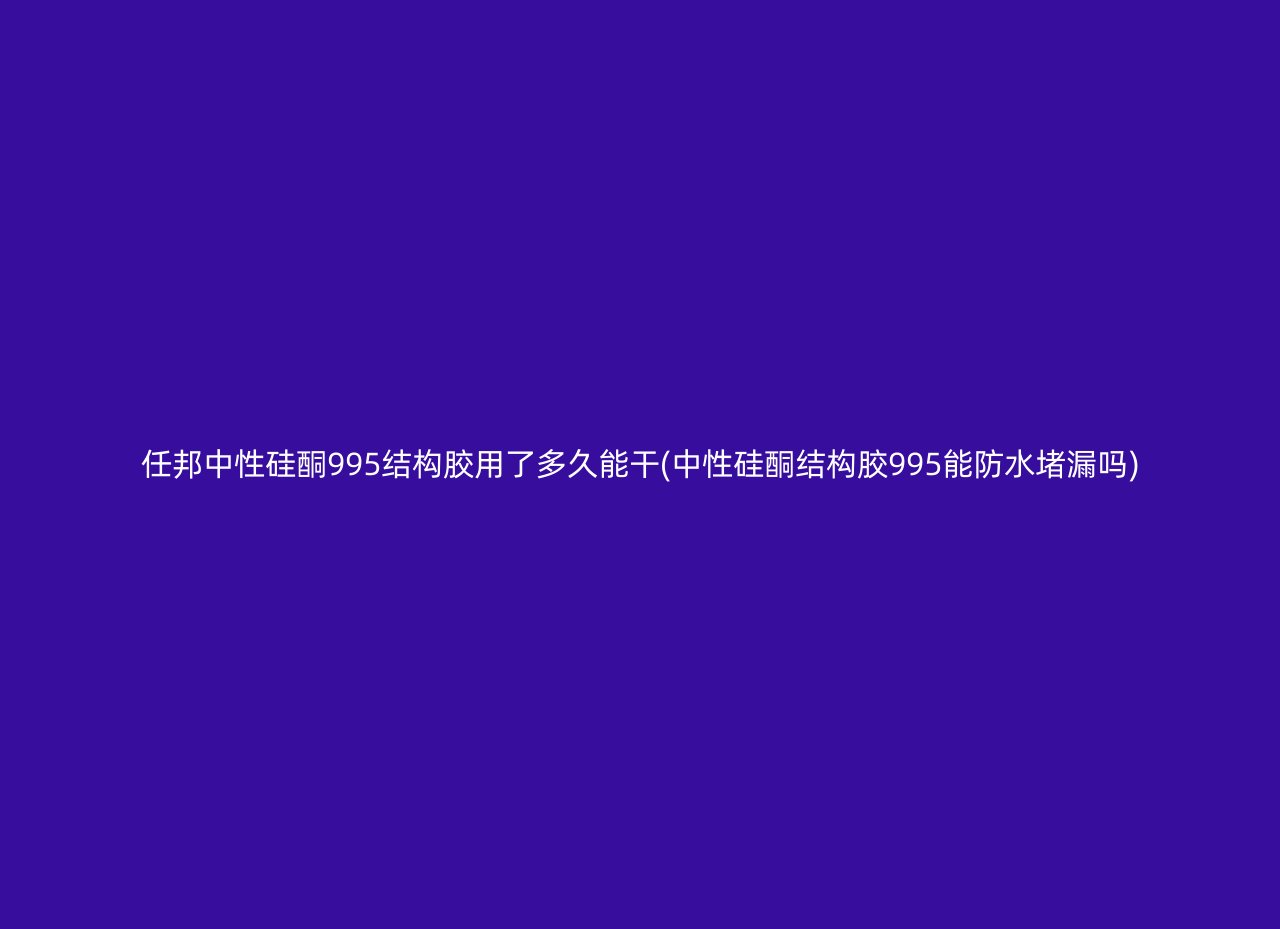 任邦中性硅酮995结构胶用了多久能干(中性硅酮结构胶995能防水堵漏吗)