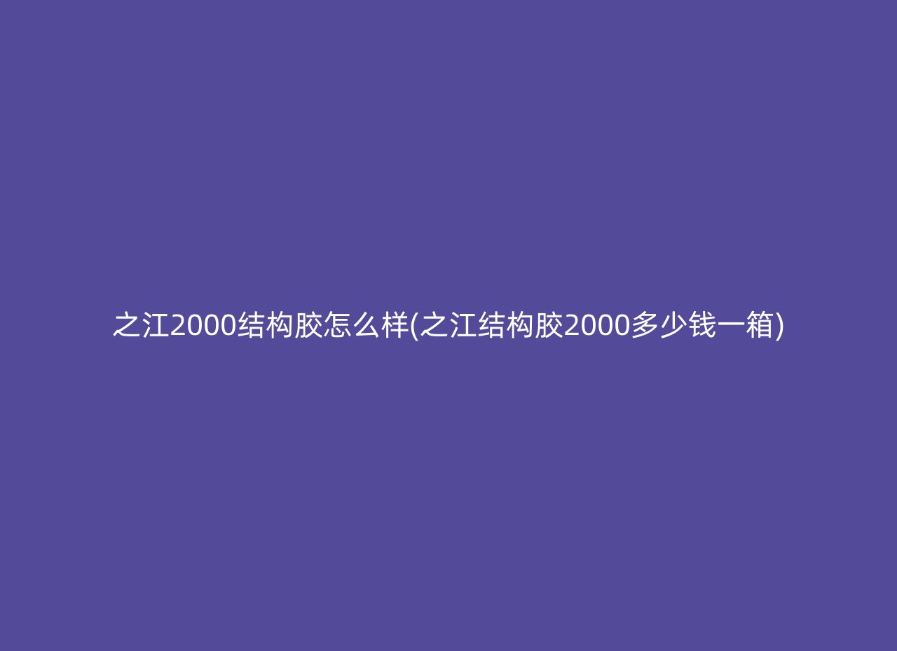 之江2000结构胶怎么样(之江结构胶2000多少钱一箱)