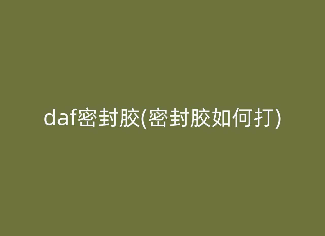 daf密封胶(密封胶如何打)