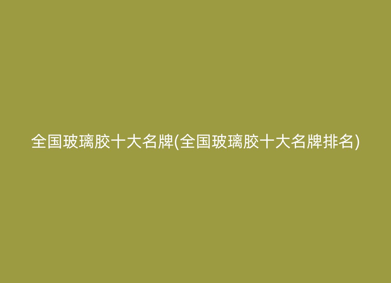 全国玻璃胶十大名牌(全国玻璃胶十大名牌排名)