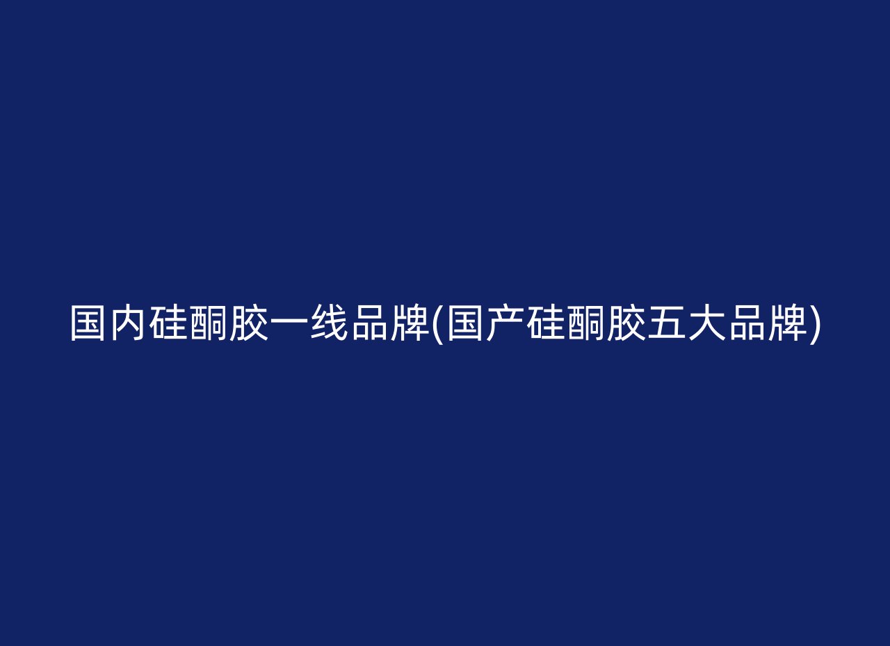 国内硅酮胶一线品牌(国产硅酮胶五大品牌)